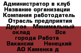 Администратор в клуб › Название организации ­ Компания-работодатель › Отрасль предприятия ­ Другое › Минимальный оклад ­ 23 000 - Все города Работа » Вакансии   . Ненецкий АО,Каменка д.